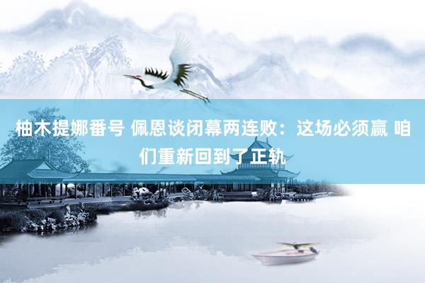 柚木提娜番号 佩恩谈闭幕两连败：这场必须赢 咱们重新回到了正轨