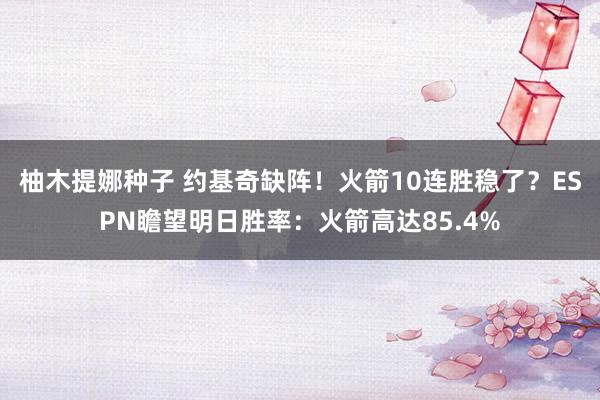 柚木提娜种子 约基奇缺阵！火箭10连胜稳了？ESPN瞻望明日胜率：火箭高达85.4%