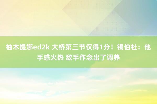 柚木提娜ed2k 大桥第三节仅得1分！锡伯杜：他手感火热 敌手作念出了调养