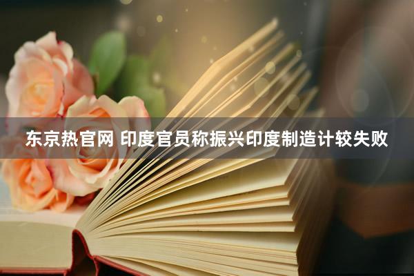 东京热官网 印度官员称振兴印度制造计较失败