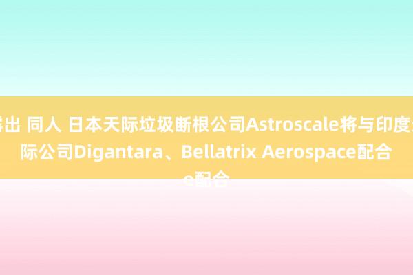 露出 同人 日本天际垃圾断根公司Astroscale将与印度天际公司Digantara、Bellatrix Aerospace配合