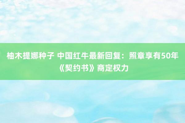 柚木提娜种子 中国红牛最新回复：照章享有50年《契约书》商定权力