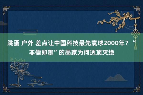 跳蛋 户外 差点让中国科技最先寰球2000年？“非儒即墨”的墨家为何透顶灭绝