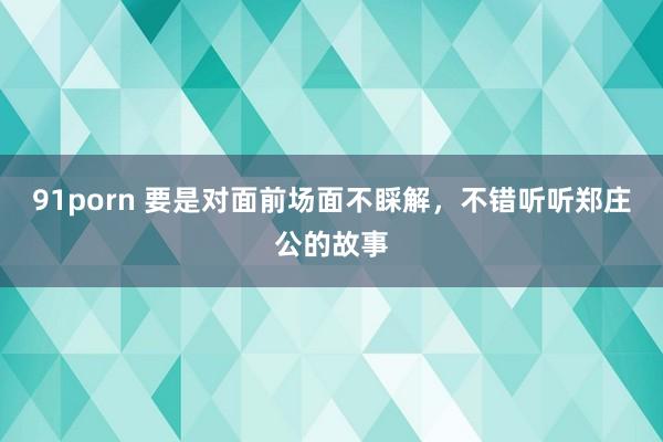 91porn 要是对面前场面不睬解，不错听听郑庄公的故事