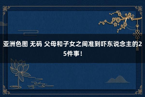 亚洲色图 无码 父母和子女之间准到吓东说念主的25件事！