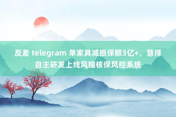 反差 telegram 单家具减损保额3亿+，慧择自主研发上线风瞳核保风控系统