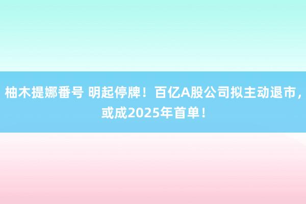柚木提娜番号 明起停牌！百亿A股公司拟主动退市，或成2025年首单！