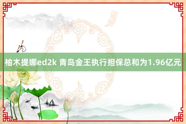 柚木提娜ed2k 青岛金王执行担保总和为1.96亿元