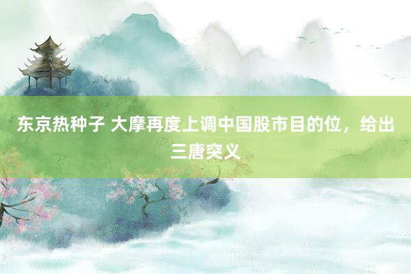 东京热种子 大摩再度上调中国股市目的位，给出三唐突义