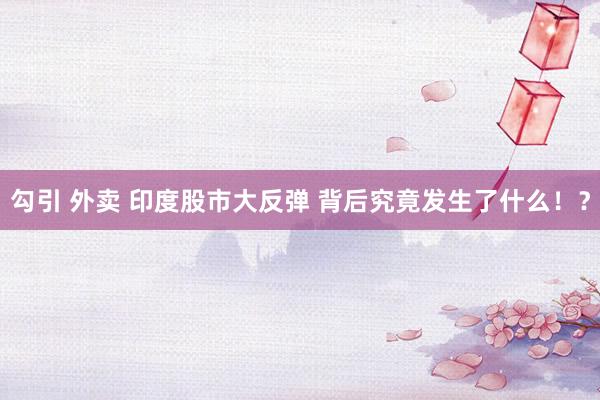 勾引 外卖 印度股市大反弹 背后究竟发生了什么!?