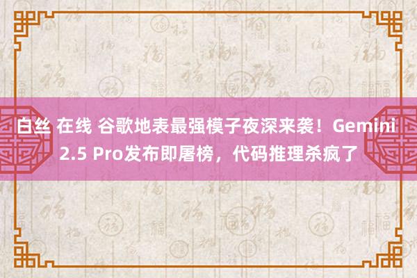 白丝 在线 谷歌地表最强模子夜深来袭！Gemini 2.5 Pro发布即屠榜，代码推理杀疯了