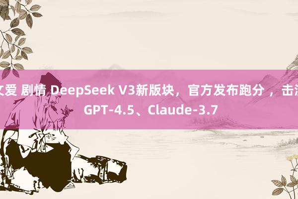 文爱 剧情 DeepSeek V3新版块，官方发布跑分 ，击溃 GPT-4.5、Claude-3.7