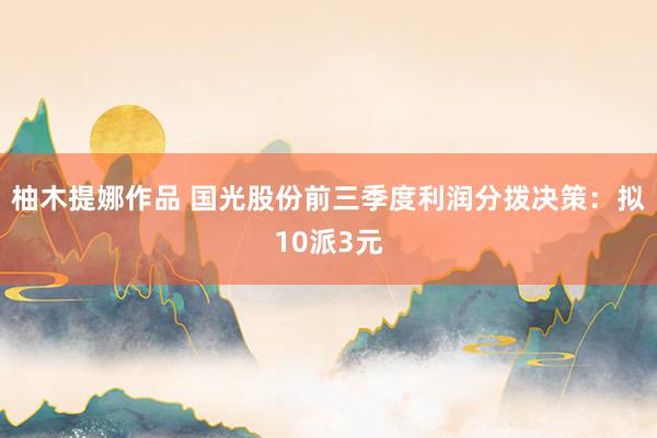 柚木提娜作品 国光股份前三季度利润分拨决策：拟10派3元