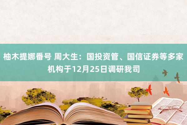 柚木提娜番号 周大生：国投资管、国信证券等多家机构于12月25日调研我司
