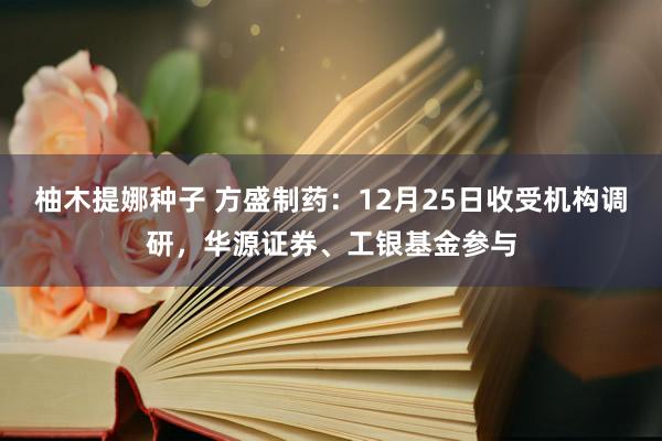 柚木提娜种子 方盛制药：12月25日收受机构调研，华源证券、工银基金参与