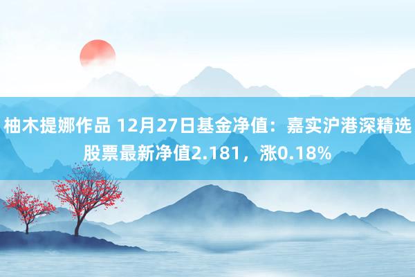 柚木提娜作品 12月27日基金净值：嘉实沪港深精选股票最新净值2.181，涨0.18%