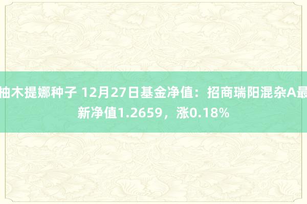 柚木提娜种子 12月27日基金净值：招商瑞阳混杂A最新净值1.2659，涨0.18%