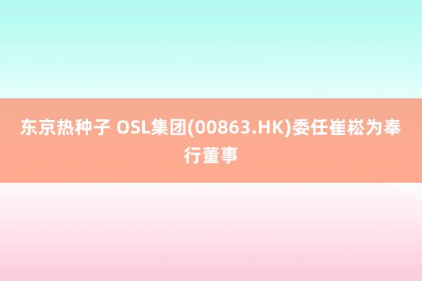 东京热种子 OSL集团(00863.HK)委任崔崧为奉行董事