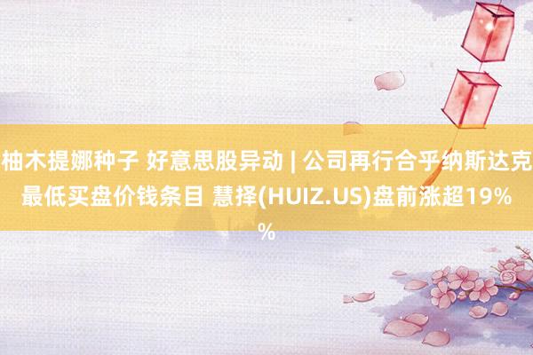 柚木提娜种子 好意思股异动 | 公司再行合乎纳斯达克最低买盘价钱条目 慧择(HUIZ.US)盘前涨超19%