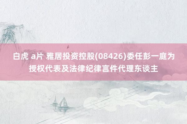 白虎 a片 雅居投资控股(08426)委任彭一庭为授权代表及法律纪律言件代理东谈主