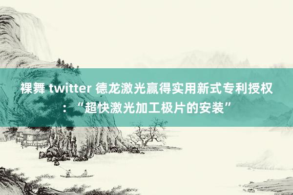 裸舞 twitter 德龙激光赢得实用新式专利授权：“超快激光加工极片的安装”