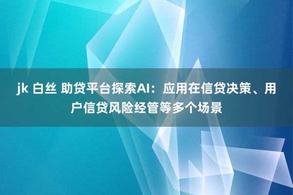 jk 白丝 助贷平台探索AI：应用在信贷决策、用户信贷风险经管等多个场景