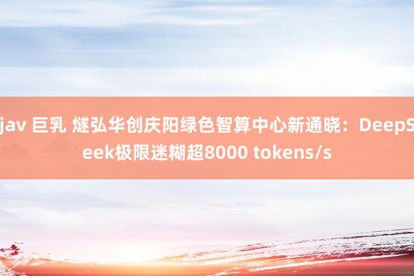 jav 巨乳 燧弘华创庆阳绿色智算中心新通晓：DeepSeek极限迷糊超8000 tokens/s