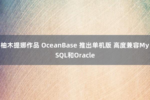 柚木提娜作品 OceanBase 推出单机版 高度兼容MySQL和Oracle