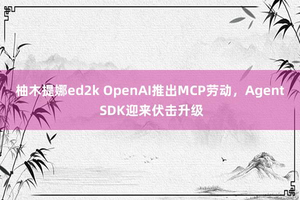 柚木提娜ed2k OpenAI推出MCP劳动，Agent SDK迎来伏击升级