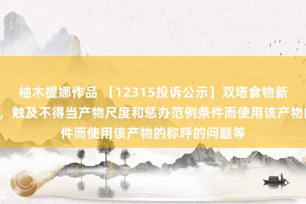 柚木提娜作品 【12315投诉公示】双塔食物新增4件投诉公示，触及不得当产物尺度和惩办范例条件而使用该产物的称呼的问题等