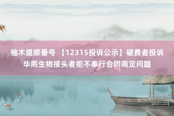 柚木提娜番号 【12315投诉公示】破费者投诉华熙生物接头者拒不奉行合同商定问题