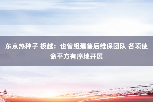 东京热种子 极越：也曾组建售后维保团队 各项使命平方有序地开展