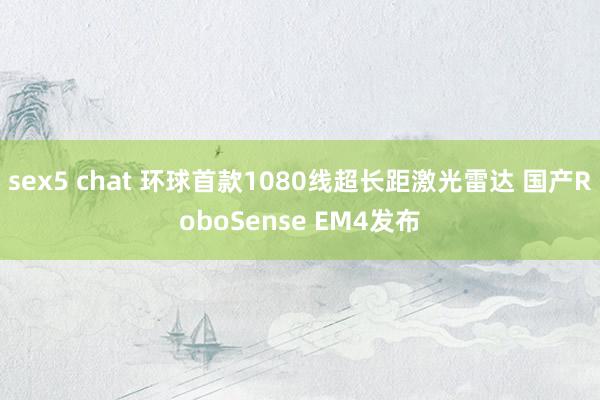 sex5 chat 环球首款1080线超长距激光雷达 国产RoboSense EM4发布