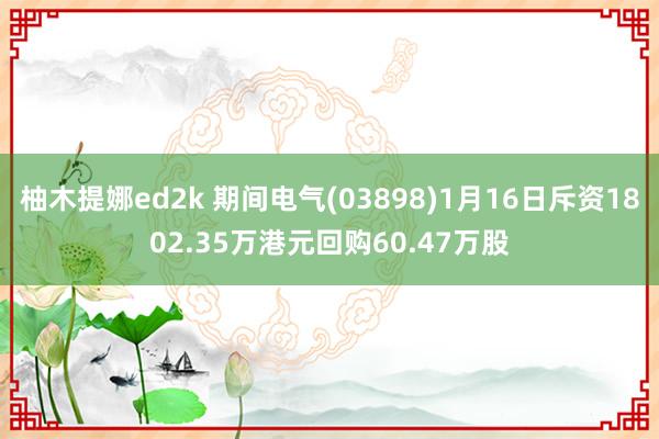 柚木提娜ed2k 期间电气(03898)1月16日斥资1802.35万港元回购60.47万股