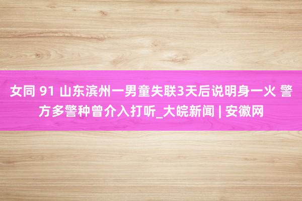女同 91 山东滨州一男童失联3天后说明身一火 警方多警种曾介入打听_大皖新闻 | 安徽网