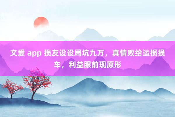 文爱 app 损友设设局坑九万，真情败给运损损车，利益眼前现原形