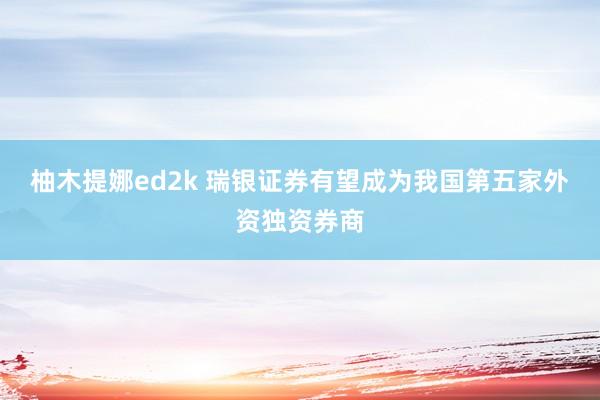 柚木提娜ed2k 瑞银证券有望成为我国第五家外资独资券商