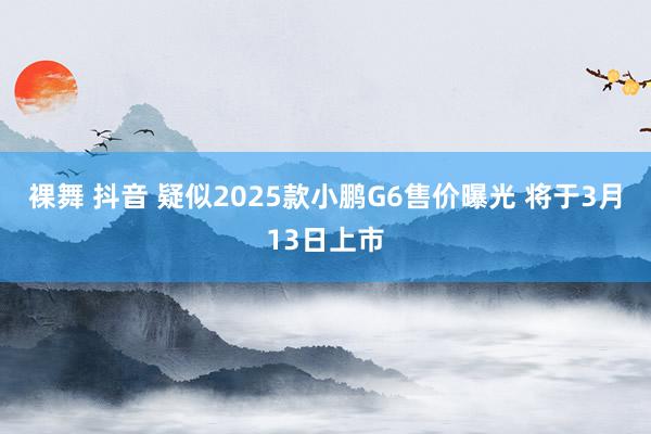 裸舞 抖音 疑似2025款小鹏G6售价曝光 将于3月13日上市