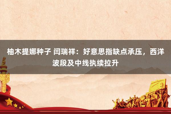 柚木提娜种子 闫瑞祥：好意思指缺点承压，西洋波段及中线执续拉升