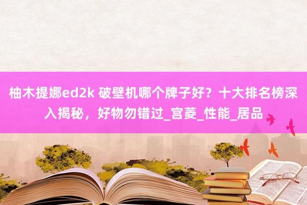 柚木提娜ed2k 破壁机哪个牌子好？十大排名榜深入揭秘，好物勿错过_宫菱_性能_居品
