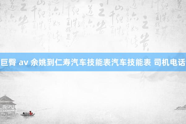 巨臀 av 余姚到仁寿汽车技能表汽车技能表 司机电话