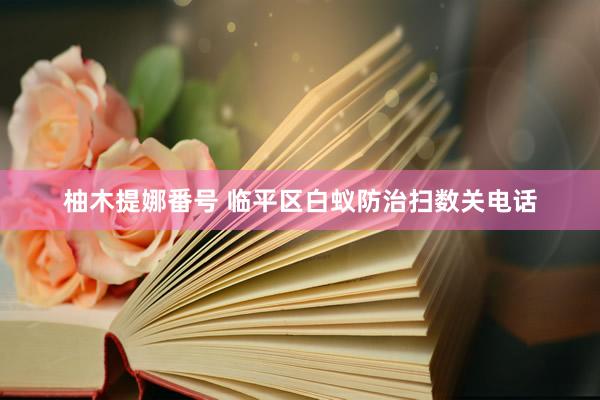 柚木提娜番号 临平区白蚁防治扫数关电话