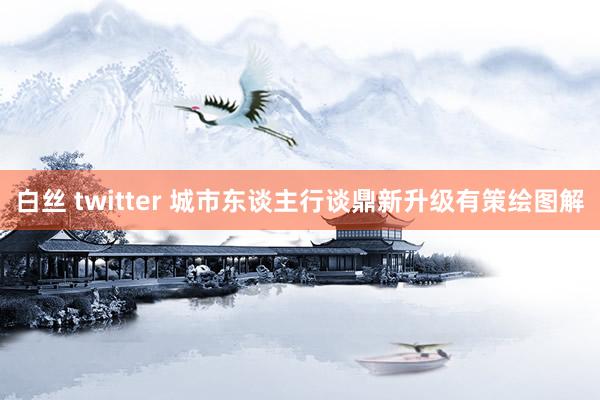 白丝 twitter 城市东谈主行谈鼎新升级有策绘图解