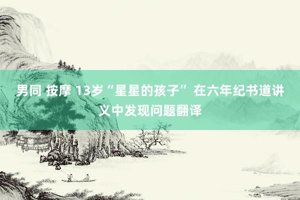 男同 按摩 13岁“星星的孩子” 在六年纪书道讲义中发现问题翻译