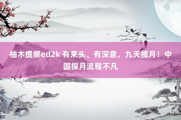 柚木提娜ed2k 有来头、有深意，九天揽月！中国探月流程不凡