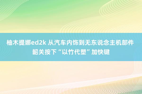 柚木提娜ed2k 从汽车内饰到无东说念主机部件 韶关按下“以竹代塑”加快键