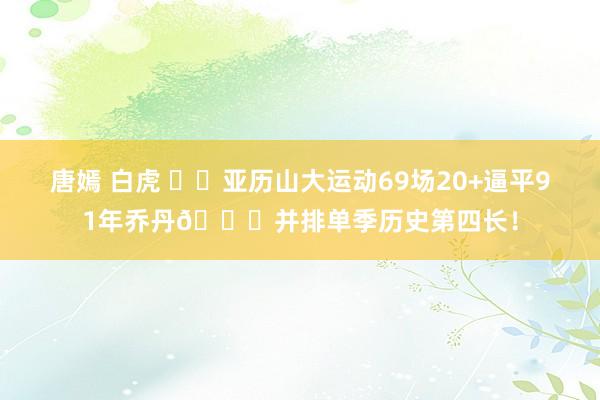 唐嫣 白虎 ⚡️亚历山大运动69场20+逼平91年乔丹🐐并排单季历史第四长!