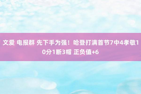 文爱 电报群 先下手为强！哈登打满首节7中4孝敬10分1断3帽 正负值+6