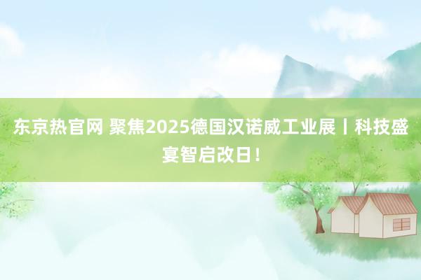 东京热官网 聚焦2025德国汉诺威工业展丨科技盛宴智启改日！