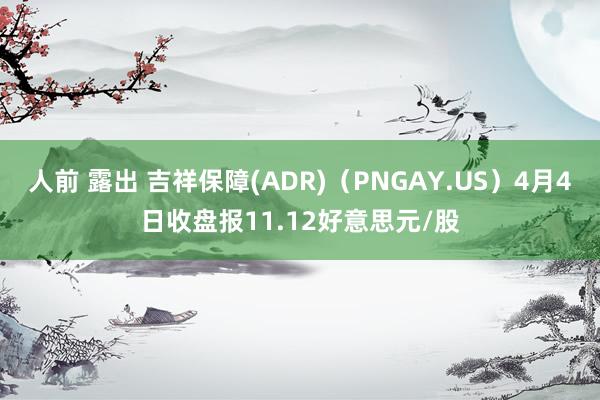 人前 露出 吉祥保障(ADR)（PNGAY.US）4月4日收盘报11.12好意思元/股